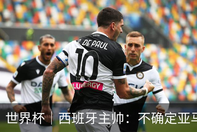 世界杯｜西班牙主帅：不确定亚马尔是否可以首发